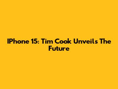 IPhone 15: Tim Cook Unveils The Future