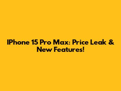 IPhone 15 Pro Max: Price Leak & New Features!
