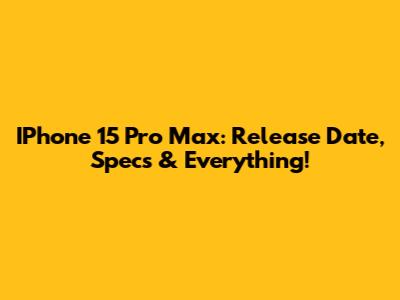 IPhone 15 Pro Max: Release Date, Specs & Everything!