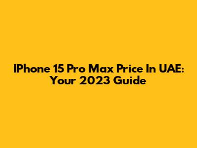 IPhone 15 Pro Max Price In UAE: Your 2023 Guide