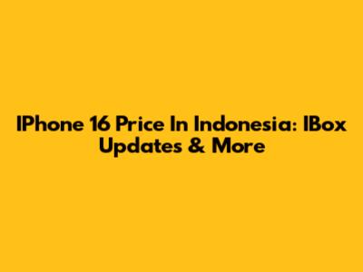 IPhone 16 Price In Indonesia: IBox Updates & More