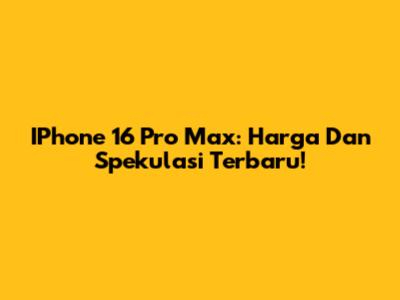 IPhone 16 Pro Max: Harga Dan Spekulasi Terbaru!