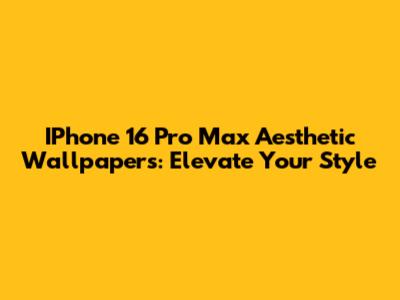 IPhone 16 Pro Max Aesthetic Wallpapers: Elevate Your Style