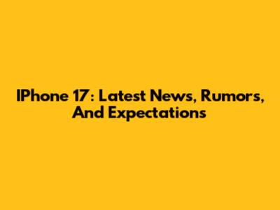 IPhone 17: Latest News, Rumors, And Expectations