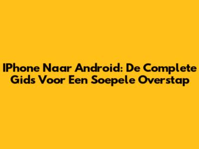 IPhone Naar Android: De Complete Gids Voor Een Soepele Overstap