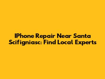 IPhone Repair Near Santa Scifigniasc: Find Local Experts