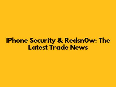 IPhone Security & Redsn0w: The Latest Trade News