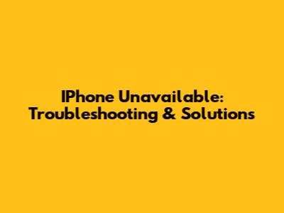 IPhone Unavailable: Troubleshooting & Solutions