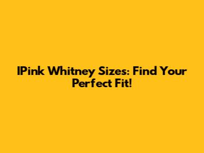 IPink Whitney Sizes: Find Your Perfect Fit!