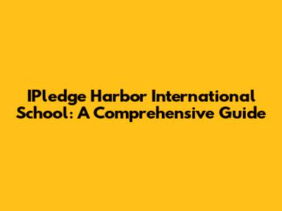IPledge Harbor International School: A Comprehensive Guide