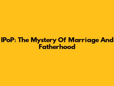 IPoP: The Mystery Of Marriage And Fatherhood