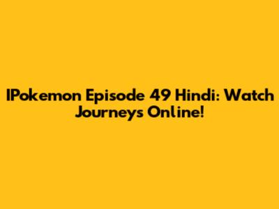 IPokemon Episode 49 Hindi: Watch Journeys Online!