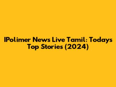 IPolimer News Live Tamil: Today's Top Stories (2024)