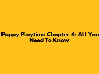 IPoppy Playtime Chapter 4: All You Need To Know
