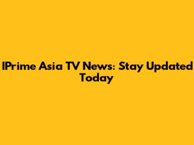 IPrime Asia TV News: Stay Updated Today