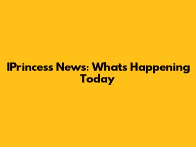 IPrincess News: What's Happening Today