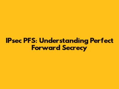 IPsec PFS: Understanding Perfect Forward Secrecy
