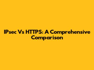 IPsec Vs HTTPS: A Comprehensive Comparison