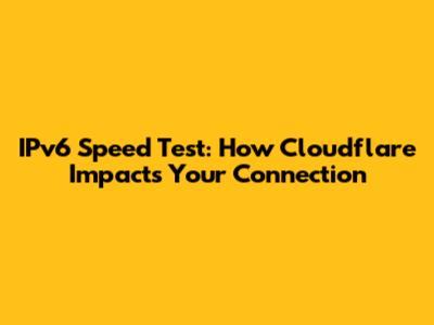 IPv6 Speed Test: How Cloudflare Impacts Your Connection