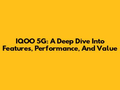 IQOO 5G: A Deep Dive Into Features, Performance, And Value