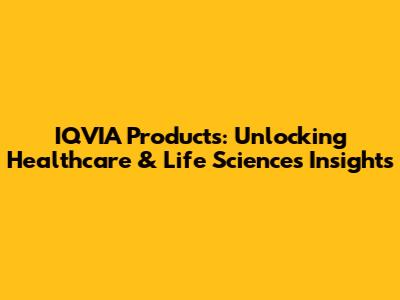 IQVIA Products: Unlocking Healthcare & Life Sciences Insights
