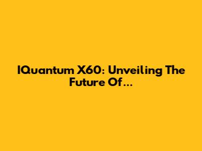IQuantum X60: Unveiling The Future Of...