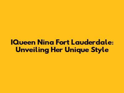 IQueen Nina Fort Lauderdale: Unveiling Her Unique Style