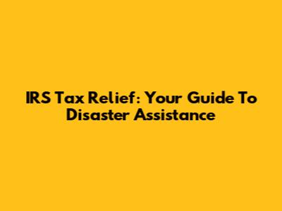 IRS Tax Relief: Your Guide To Disaster Assistance