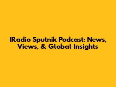 IRadio Sputnik Podcast: News, Views, & Global Insights