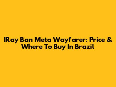 IRay Ban Meta Wayfarer: Price & Where To Buy In Brazil