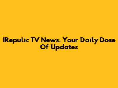 IRepulic TV News: Your Daily Dose Of Updates