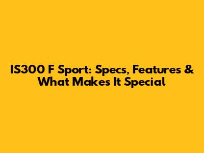 IS300 F Sport: Specs, Features & What Makes It Special