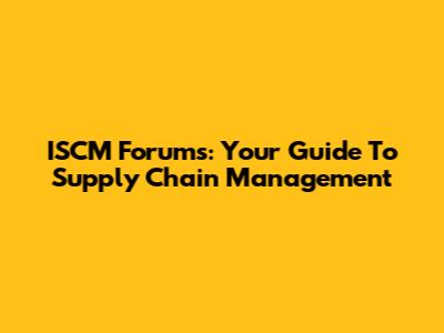 ISCM Forums: Your Guide To Supply Chain Management