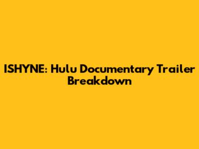ISHYNE: Hulu Documentary Trailer Breakdown