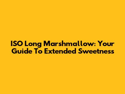 ISO Long Marshmallow: Your Guide To Extended Sweetness