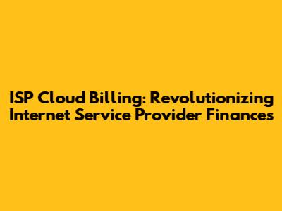 ISP Cloud Billing: Revolutionizing Internet Service Provider Finances
