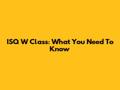 ISQ W Class: What You Need To Know
