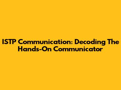 ISTP Communication: Decoding The Hands-On Communicator