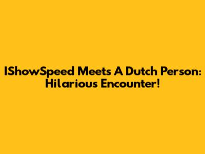 IShowSpeed Meets A Dutch Person: Hilarious Encounter!