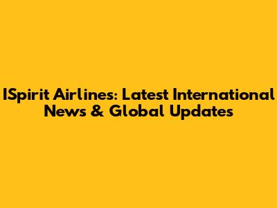 ISpirit Airlines: Latest International News & Global Updates