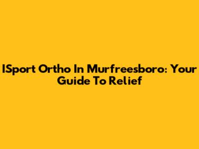 ISport Ortho In Murfreesboro: Your Guide To Relief