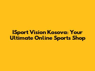 ISport Vision Kosova: Your Ultimate Online Sports Shop