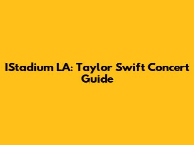 IStadium LA: Taylor Swift Concert Guide