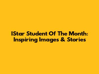 IStar Student Of The Month: Inspiring Images & Stories