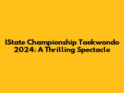 IState Championship Taekwondo 2024: A Thrilling Spectacle