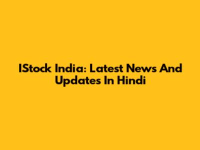 IStock India: Latest News And Updates In Hindi