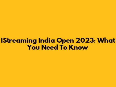 IStreaming India Open 2023: What You Need To Know