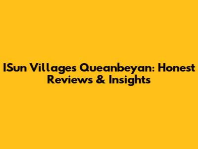 ISun Villages Queanbeyan: Honest Reviews & Insights