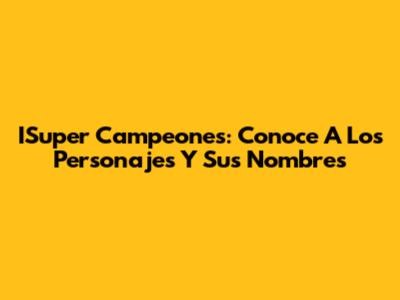 ISuper Campeones: Conoce A Los Personajes Y Sus Nombres