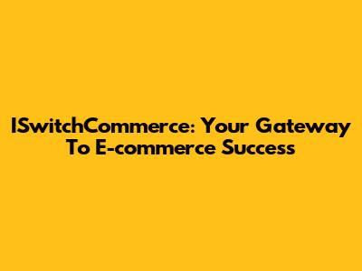 ISwitchCommerce: Your Gateway To E-commerce Success